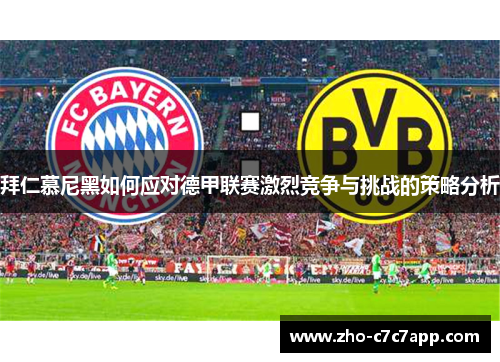 拜仁慕尼黑如何应对德甲联赛激烈竞争与挑战的策略分析 拜仁慕尼黑如何应对德甲联赛激烈竞争与挑战的策略分析