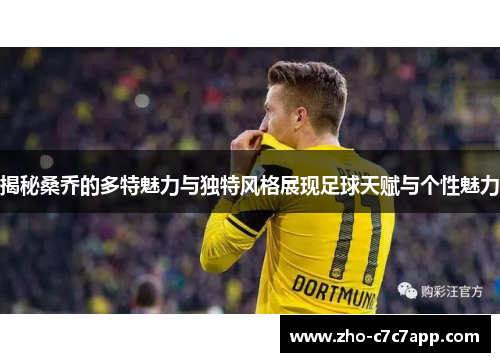 揭秘桑乔的多特魅力与独特风格展现足球天赋与个性魅力 揭秘桑乔的多特魅力与独特风格展现足球天赋与个性魅力