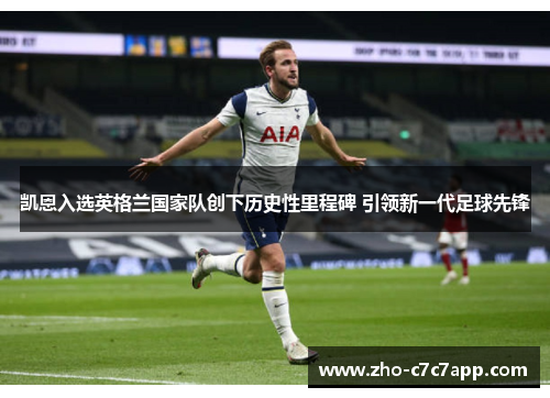 凯恩入选英格兰国家队创下历史性里程碑 引领新一代足球先锋