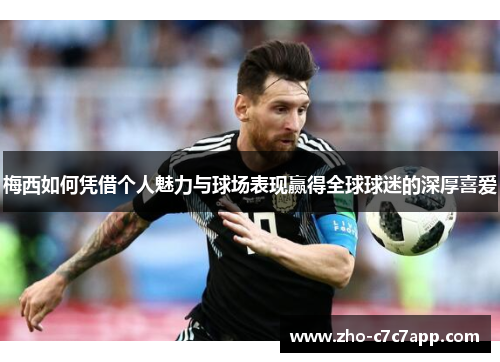 梅西如何凭借个人魅力与球场表现赢得全球球迷的深厚喜爱