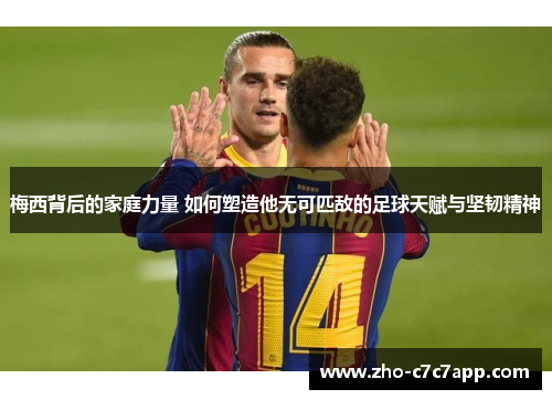 梅西背后的家庭力量 如何塑造他无可匹敌的足球天赋与坚韧精神 梅西背后的家庭力量 如何塑造他无可匹敌的足球天赋与坚韧精神