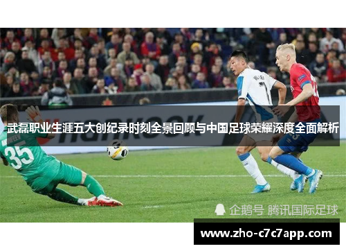 武磊职业生涯五大创纪录时刻全景回顾与中国足球荣耀深度全面解析