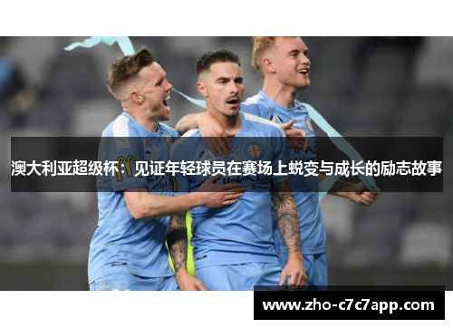 澳大利亚超级杯：见证年轻球员在赛场上蜕变与成长的励志故事