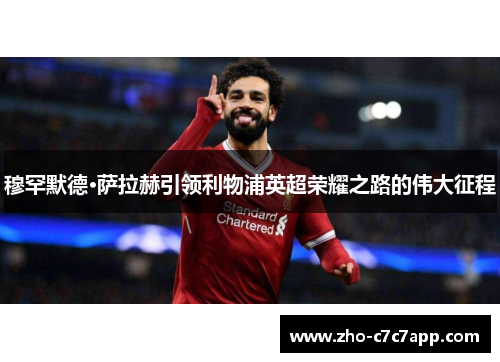 穆罕默德·萨拉赫引领利物浦英超荣耀之路的伟大征程 穆罕默德·萨拉赫引领利物浦英超荣耀之路的伟大征程