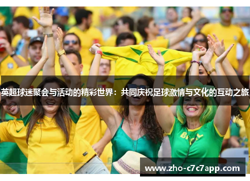 英超球迷聚会与活动的精彩世界：共同庆祝足球激情与文化的互动之旅