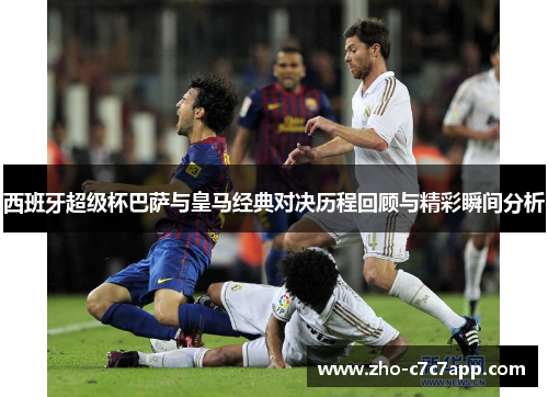 西班牙超级杯巴萨与皇马经典对决历程回顾与精彩瞬间分析