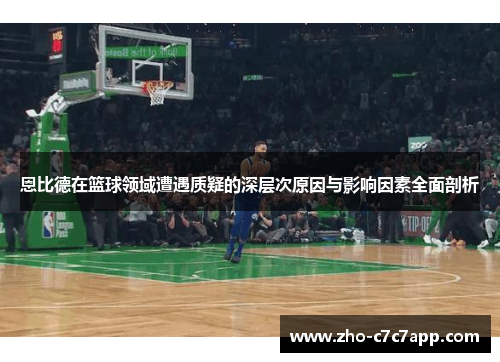 恩比德在篮球领域遭遇质疑的深层次原因与影响因素全面剖析