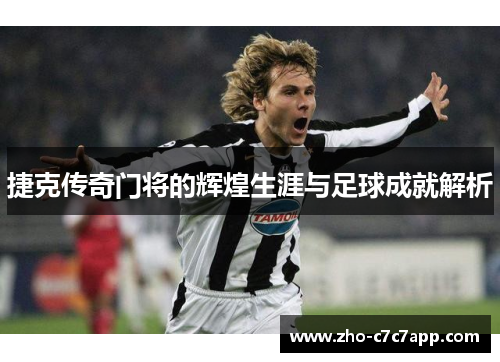 捷克传奇门将的辉煌生涯与足球成就解析