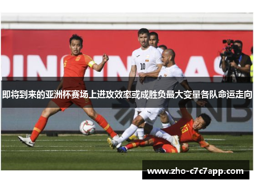 即将到来的亚洲杯赛场上进攻效率或成胜负最大变量各队命运走向