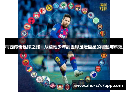 梅西传奇足球之路:从草地少年到世界足坛巨星的崛起与辉煌 梅西传奇足球之路:从草地少年到世界足坛巨星的崛起与辉煌