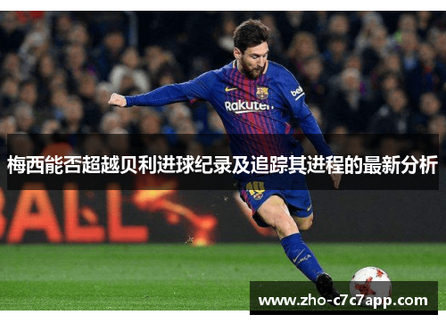 梅西能否超越贝利进球纪录及追踪其进程的最新分析