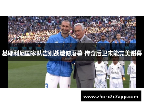 基耶利尼国家队告别战遗憾落幕 传奇后卫未能完美谢幕 基耶利尼国家队告别战遗憾落幕 传奇后卫未能完美谢幕