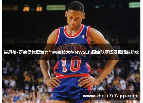 崔尼蒂·罗德曼凭爆发力与突破技术在NWSL和国家队赛场屡现精彩助攻 崔尼蒂·罗德曼凭爆发力与突破技术在NWSL和国家队赛场屡现精彩助攻