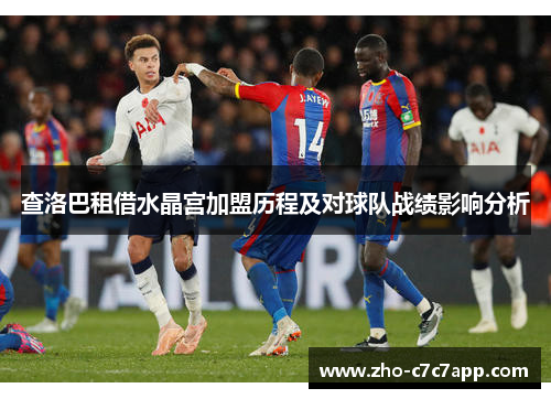 查洛巴租借水晶宫加盟历程及对球队战绩影响分析 查洛巴租借水晶宫加盟历程及对球队战绩影响分析