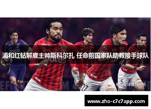 浦和红钻解雇主帅斯科尔扎 任命前国家队助教接手球队 浦和红钻解雇主帅斯科尔扎 任命前国家队助教接手球队