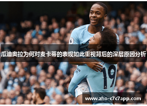 瓜迪奥拉为何对麦卡蒂的表现如此重视背后的深层原因分析 瓜迪奥拉为何对麦卡蒂的表现如此重视背后的深层原因分析