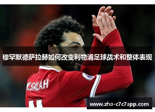 穆罕默德萨拉赫如何改变利物浦足球战术和整体表现