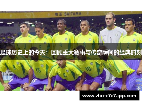 足球历史上的今天：回顾重大赛事与传奇瞬间的经典时刻