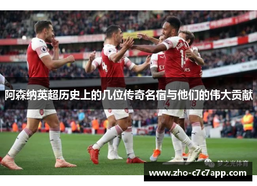 阿森纳英超历史上的几位传奇名宿与他们的伟大贡献